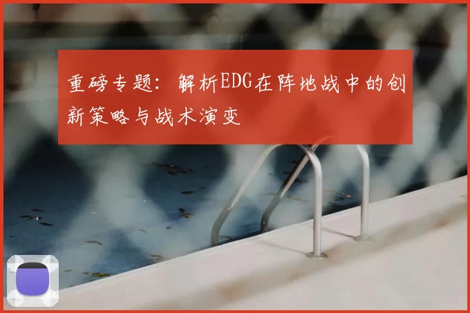 重磅专题：解析EDG在阵地战中的创新策略与战术演变