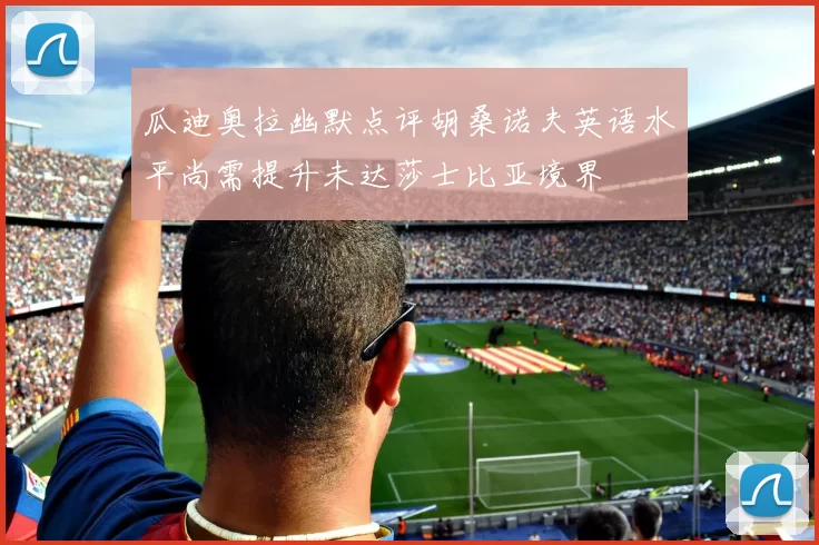 瓜迪奥拉幽默点评胡桑诺夫英语水平尚需提升未达莎士比亚境界