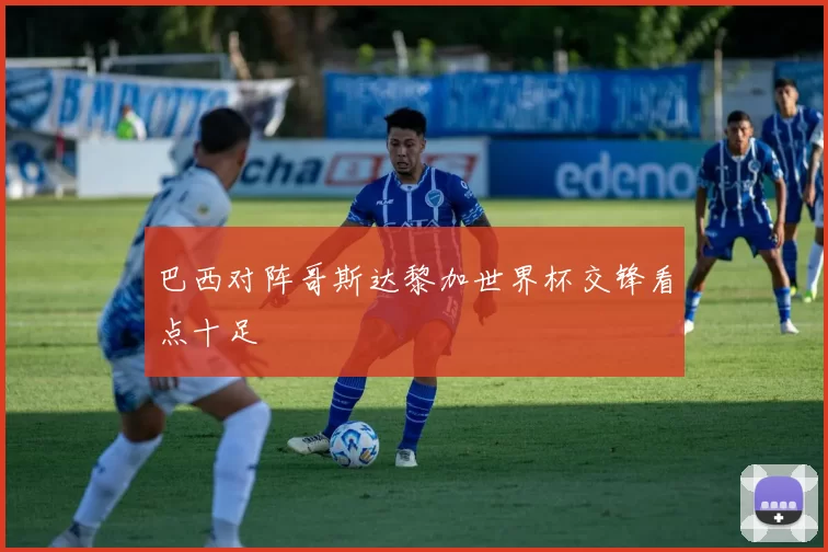 巴西对阵哥斯达黎加世界杯交锋看点十足