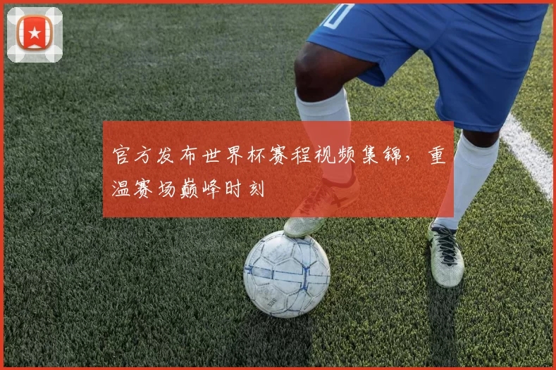 官方发布世界杯赛程视频集锦，重温赛场巅峰时刻