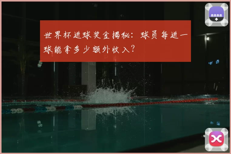 世界杯进球奖金揭秘：球员每进一球能拿多少额外收入？