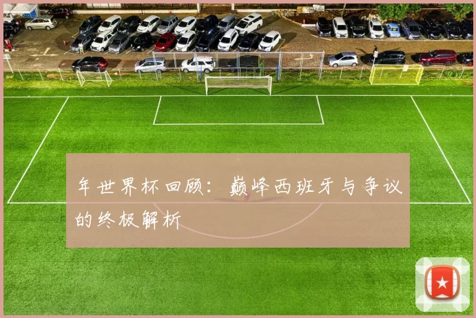 年世界杯回顾：巅峰西班牙与争议的终极解析