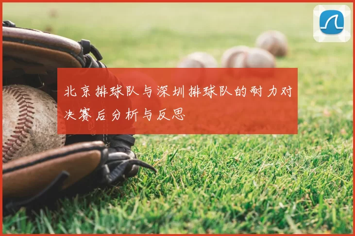 北京排球队与深圳排球队的耐力对决赛后分析与反思