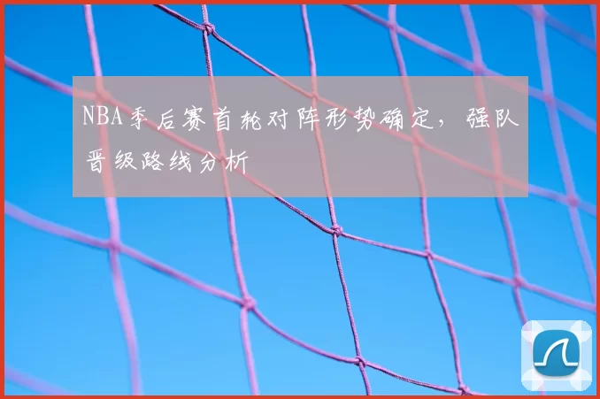 NBA季后赛首轮对阵形势确定，强队晋级路线分析