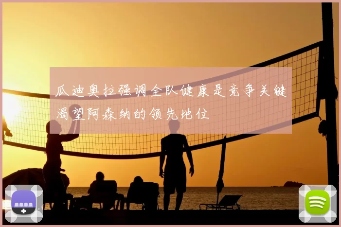瓜迪奥拉强调全队健康是竞争关键渴望阿森纳的领先地位