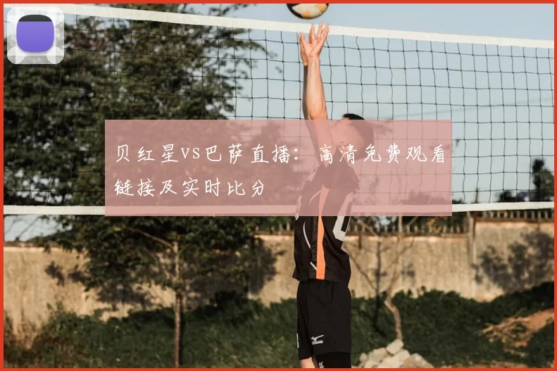 贝红星vs巴萨直播:高清免费观看链接及实时比分