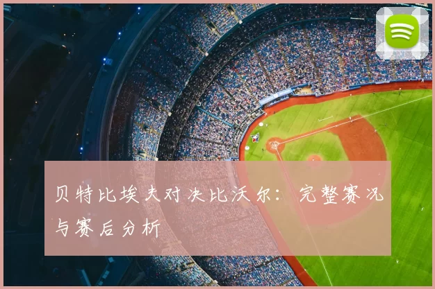 贝特比埃夫对决比沃尔:完整赛况与赛后分析