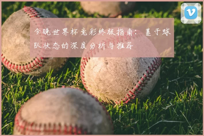 今晚世界杯竞彩终极指南:基于球队状态的深度分析与推荐