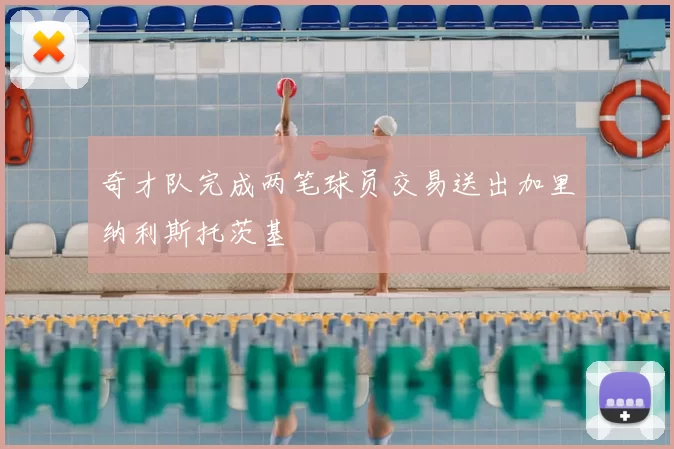 奇才队完成两笔球员交易送出加里纳利斯托茨基