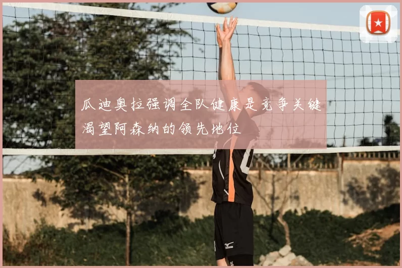 瓜迪奥拉强调全队健康是竞争关键渴望阿森纳的领先地位