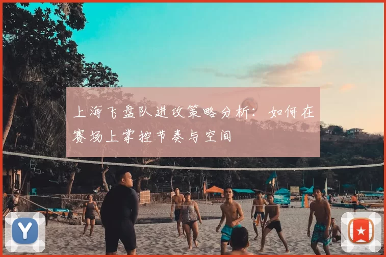上海飞盘队进攻策略分析：如何在赛场上掌控节奏与空间