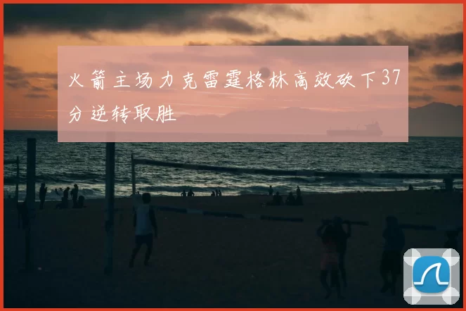 火箭主场力克雷霆格林高效砍下37分逆转取胜
