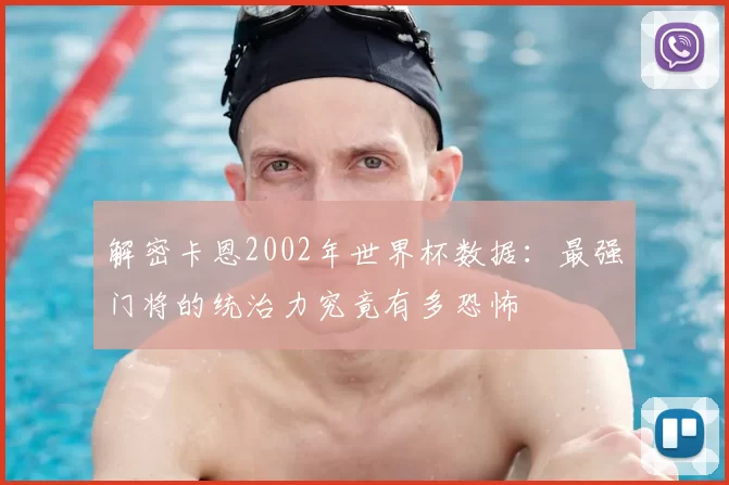 解密卡恩2002年世界杯数据:最强门将的统治力究竟有多恐怖