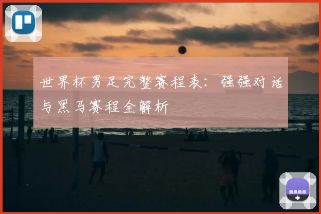 世界杯男足完整赛程表：强强对话与黑马赛程全解析