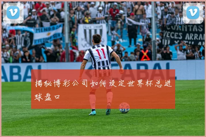 揭秘博彩公司如何设定世界杯总进球盘口