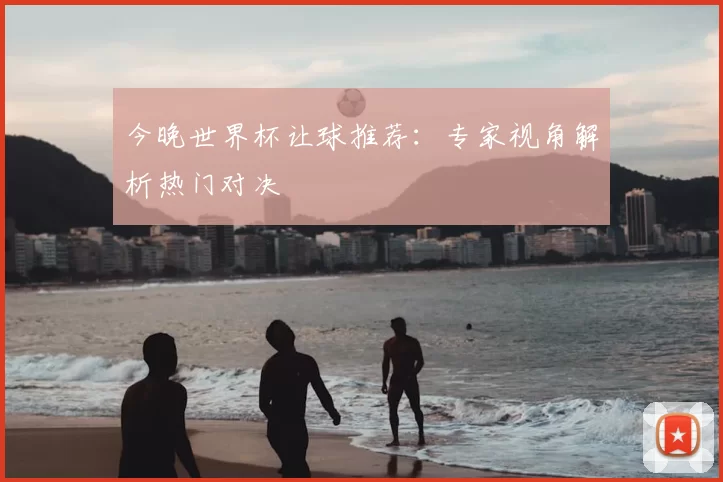 今晚世界杯让球推荐：专家视角解析热门对决