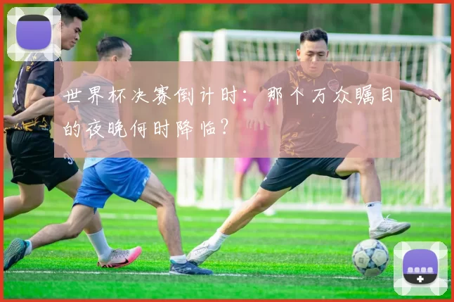 世界杯决赛倒计时：那个万众瞩目的夜晚何时降临？