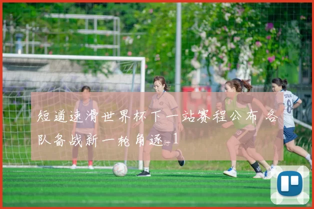 短道速滑世界杯下一站赛程公布 各队备战新一轮角逐_1