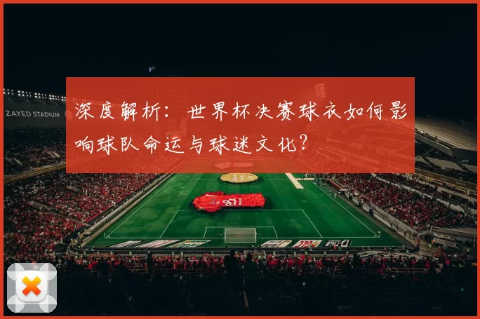 深度解析：世界杯决赛球衣如何影响球队命运与球迷文化？