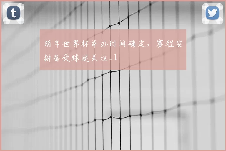 明年世界杯举办时间确定，赛程安排备受球迷关注_1