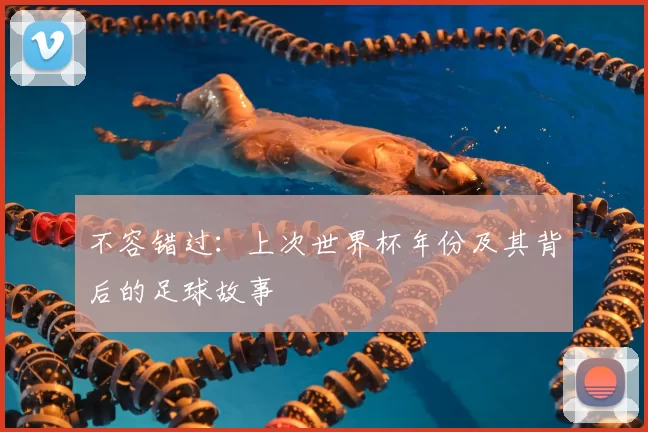 不容错过：上次世界杯年份及其背后的足球故事