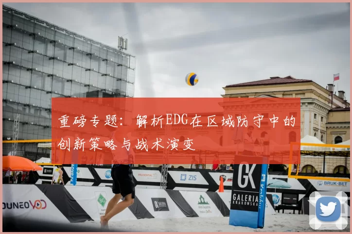 重磅专题:解析EDG在区域防守中的创新策略与战术演变