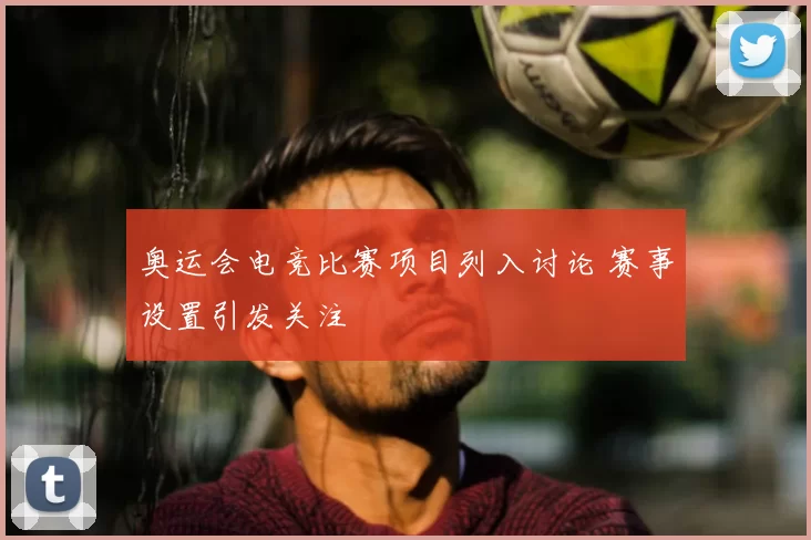 奥运会电竞比赛项目列入讨论 赛事设置引发关注
