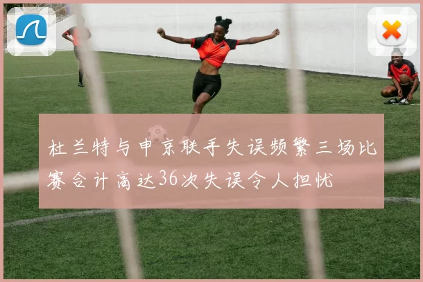 杜兰特与申京联手失误频繁三场比赛合计高达36次失误令人担忧