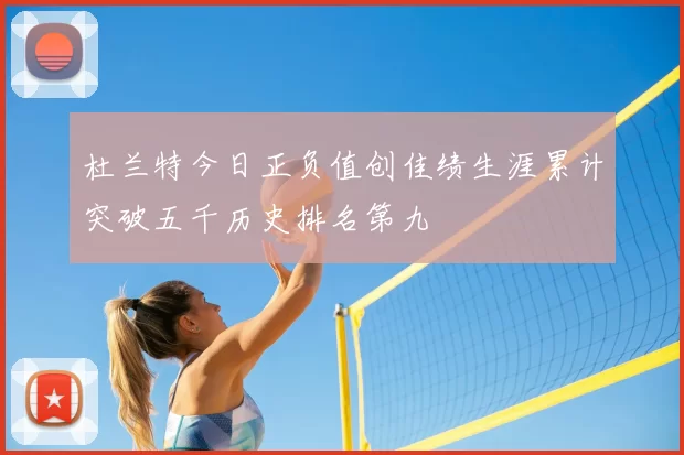 杜兰特今日正负值创佳绩生涯累计突破五千历史排名第九