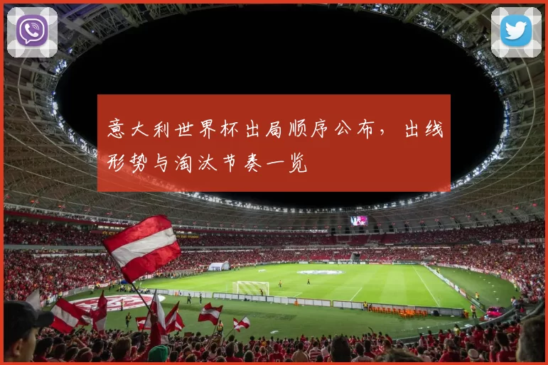 意大利世界杯出局顺序公布,出线形势与淘汰节奏一览
