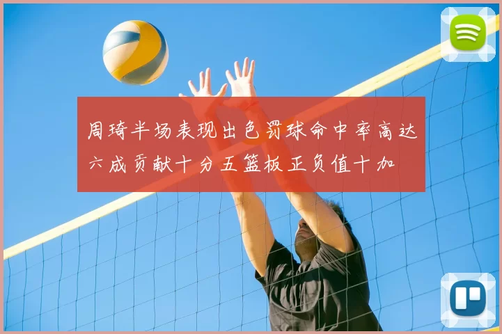 周琦半场表现出色罚球命中率高达六成贡献十分五篮板正负值十加