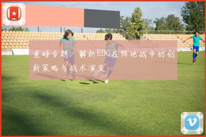 重磅专题：解析EDG在阵地战中的创新策略与战术演变