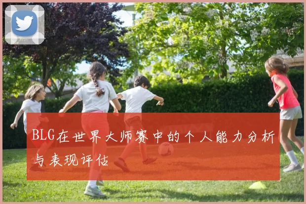BLG在世界大师赛中的个人能力分析与表现评估