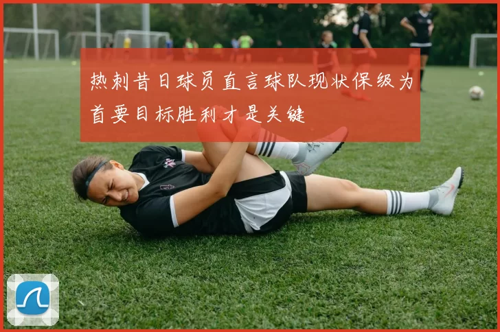 热刺昔日球员直言球队现状保级为首要目标胜利才是关键
