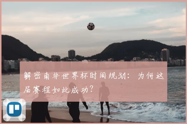 解密南非世界杯时间规划：为何这届赛程如此成功？