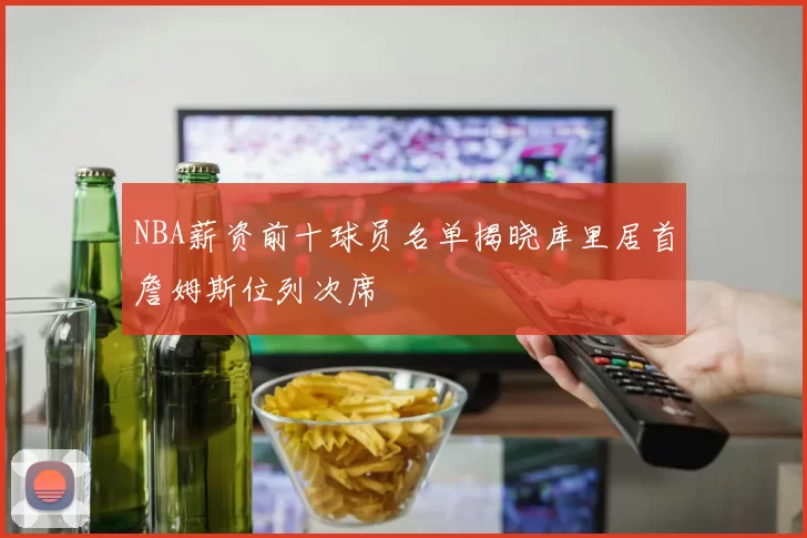 NBA薪资前十球员名单揭晓库里居首詹姆斯位列次席