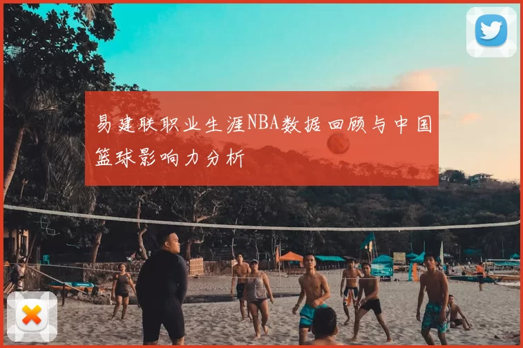 易建联职业生涯NBA数据回顾与中国篮球影响力分析