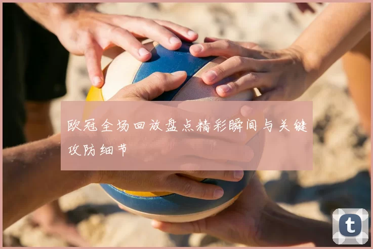 欧冠全场回放盘点精彩瞬间与关键攻防细节