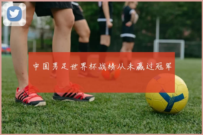 中国男足世界杯战绩从未赢过冠军