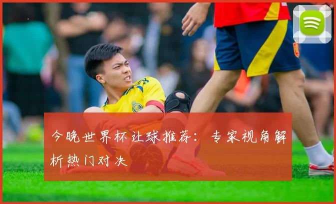 今晚世界杯让球推荐：专家视角解析热门对决