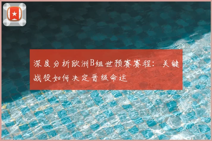深度分析欧洲B组世预赛赛程：关键战役如何决定晋级命运