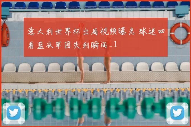 意大利世界杯出局视频曝光 球迷回看蓝衣军团失利瞬间_1