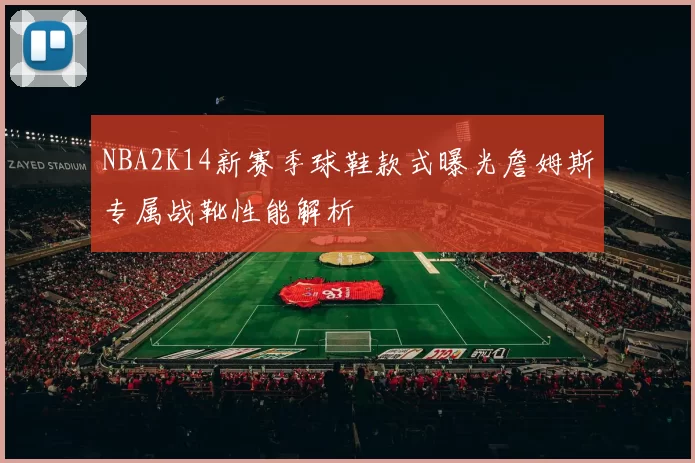 NBA2K14新赛季球鞋款式曝光詹姆斯专属战靴性能解析