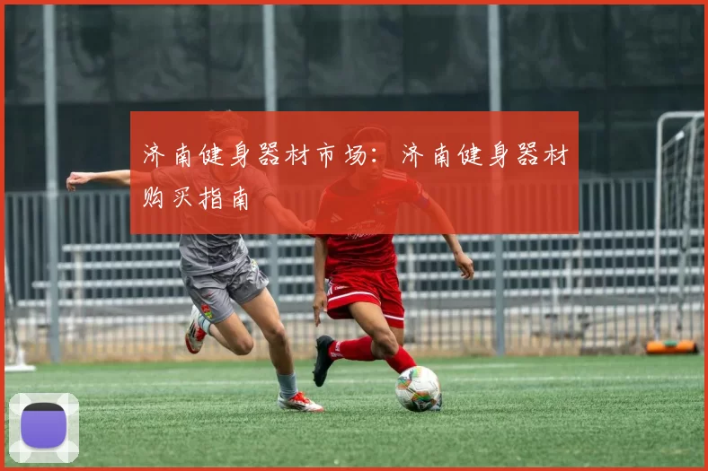 济南健身器材市场:济南健身器材购买指南