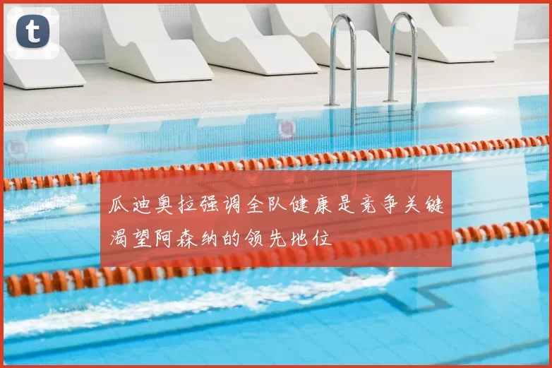 瓜迪奥拉强调全队健康是竞争关键渴望阿森纳的领先地位