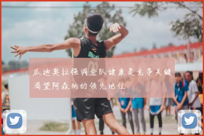 瓜迪奥拉强调全队健康是竞争关键渴望阿森纳的领先地位
