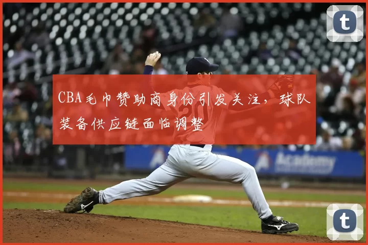 CBA毛巾赞助商身份引发关注，球队装备供应链面临调整