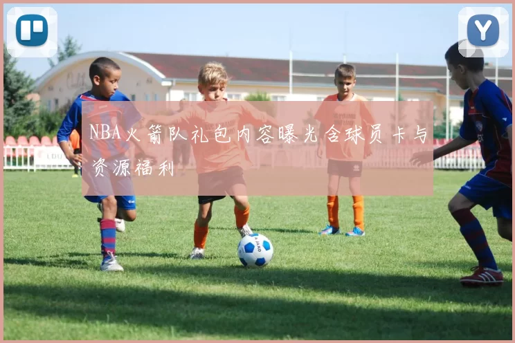 NBA火箭队礼包内容曝光含球员卡与资源福利